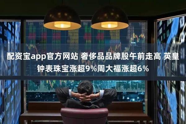 配资宝app官方网站 奢侈品品牌股午前走高 英皇钟表珠宝涨超9%周大福涨超6%