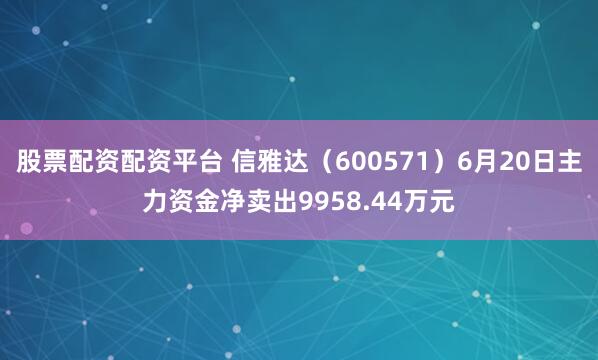 股票配资配资平台 信雅达（600571）6月20日主力资金净卖出9958.44万元