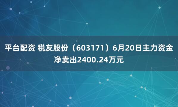 平台配资 税友股份（603171）6月20日主力资金净卖出2400.24万元