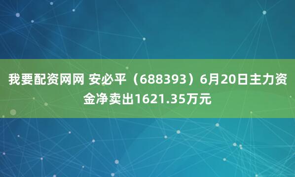我要配资网网 安必平（688393）6月20日主力资金净卖出1621.35万元