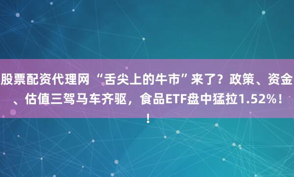 股票配资代理网 “舌尖上的牛市”来了？政策、资金、估值三驾马车齐驱，食品ETF盘中猛拉1.52%！
