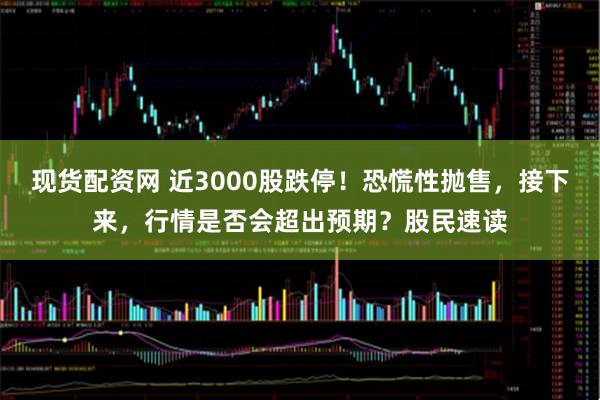 现货配资网 近3000股跌停！恐慌性抛售，接下来，行情是否会超出预期？股民速读