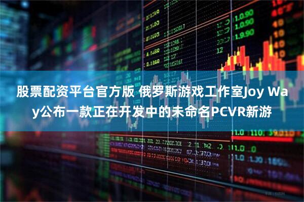 股票配资平台官方版 俄罗斯游戏工作室Joy Way公布一款正在开发中的未命名PCVR新游
