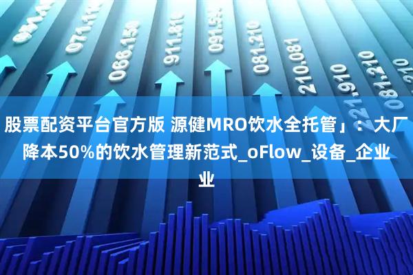 股票配资平台官方版 源健MRO饮水全托管」：大厂降本50%的饮水管理新范式_oFlow_设备_企业
