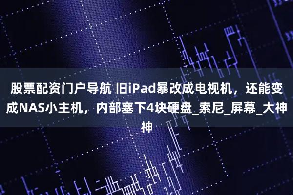 股票配资门户导航 旧iPad暴改成电视机，还能变成NAS小主机，内部塞下4块硬盘_索尼_屏幕_大神