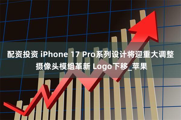 配资投资 iPhone 17 Pro系列设计将迎重大调整 摄像头模组革新 Logo下移_苹果