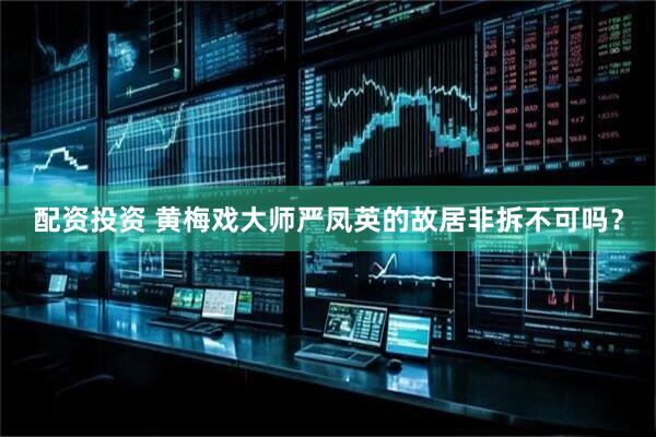 配资投资 黄梅戏大师严凤英的故居非拆不可吗？
