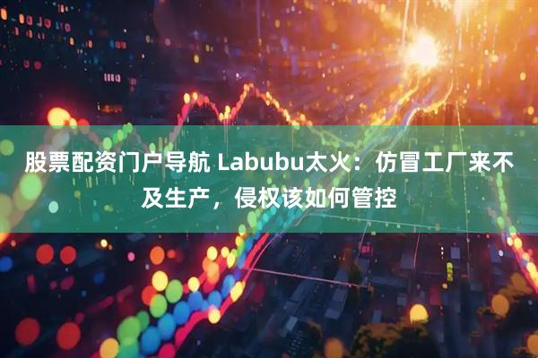 股票配资门户导航 Labubu太火：仿冒工厂来不及生产，侵权该如何管控