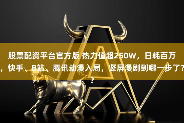 股票配资平台官方版 热力值超250W，日耗百万，快手、B站、腾讯动漫入局，竖屏漫剧到哪一步了？
