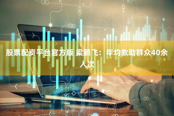 股票配资平台官方版 梁鹏飞：年均救助群众40余人次