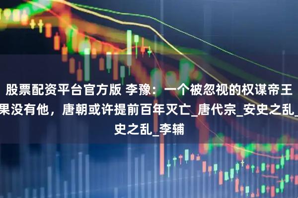 股票配资平台官方版 李豫：一个被忽视的权谋帝王，如果没有他，唐朝或许提前百年灭亡_唐代宗_安史之乱_李辅