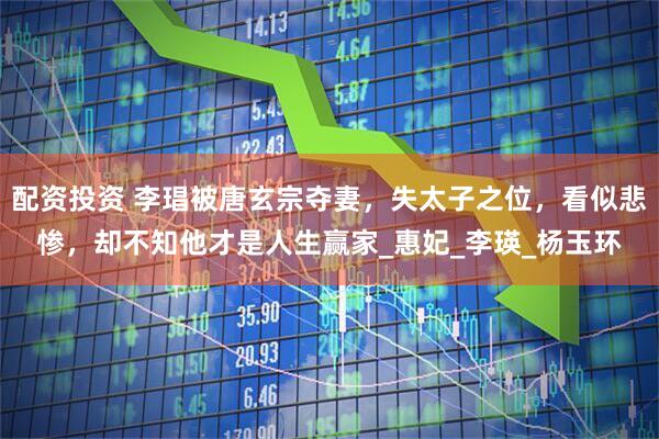 配资投资 李琩被唐玄宗夺妻，失太子之位，看似悲惨，却不知他才是人生赢家_惠妃_李瑛_杨玉环