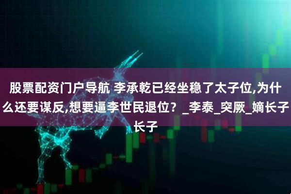 股票配资门户导航 李承乾已经坐稳了太子位,为什么还要谋反,想要逼李世民退位？_李泰_突厥_嫡长子