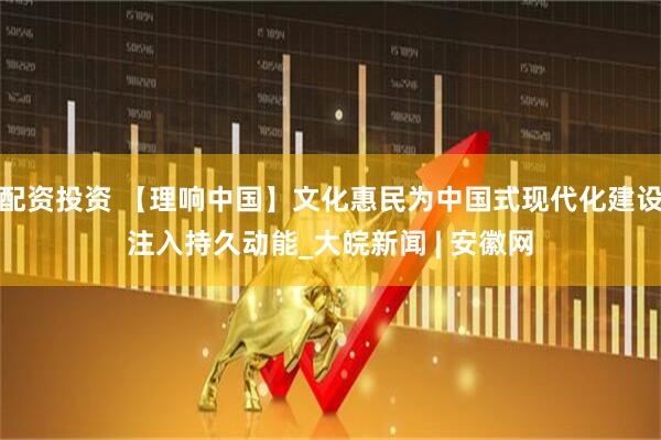 配资投资 【理响中国】文化惠民为中国式现代化建设注入持久动能_大皖新闻 | 安徽网