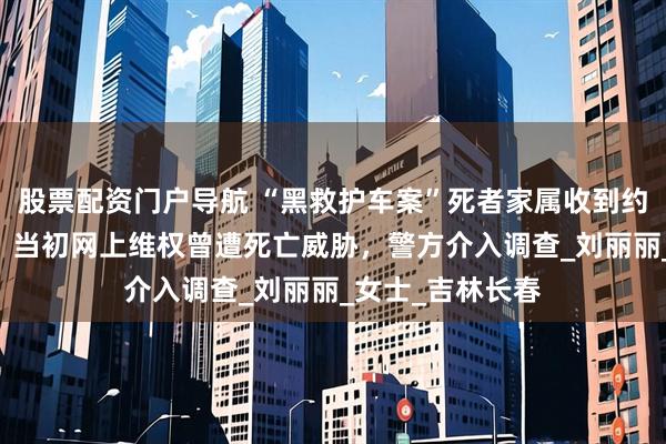 股票配资门户导航 “黑救护车案”死者家属收到约48万判赔尾款，当初网上维权曾遭死亡威胁，警方介入调查_刘丽丽_女士_吉林长春