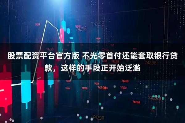 股票配资平台官方版 不光零首付还能套取银行贷款，这样的手段正开始泛滥