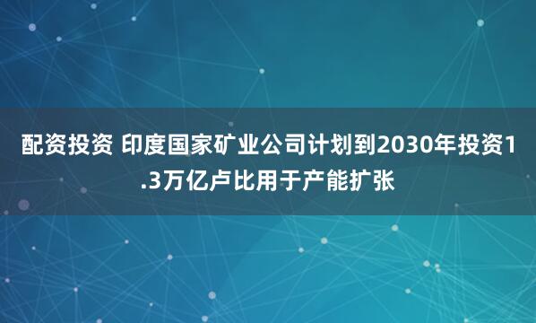 配资投资 印度国家矿业公司计划到2030年投资1.3万亿卢比用于产能扩张