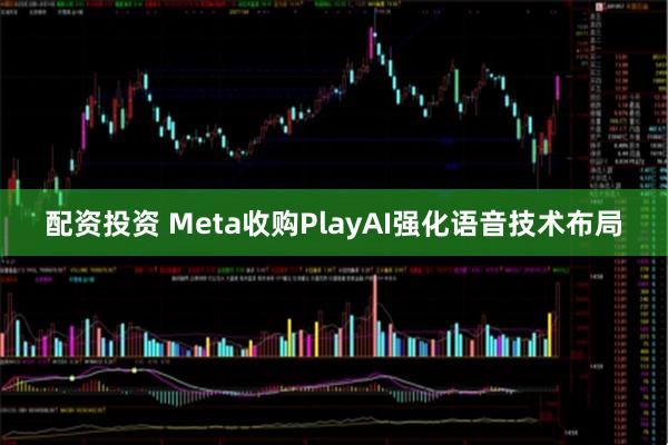 配资投资 Meta收购PlayAI强化语音技术布局