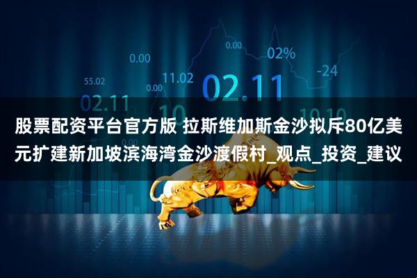 股票配资平台官方版 拉斯维加斯金沙拟斥80亿美元扩建新加坡滨海湾金沙渡假村_观点_投资_建议