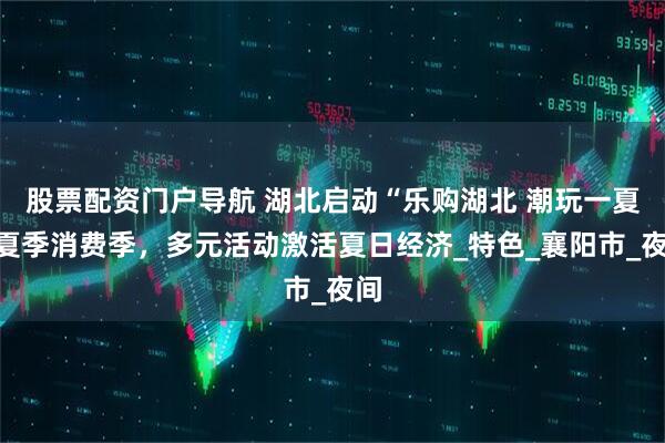 股票配资门户导航 湖北启动“乐购湖北 潮玩一夏”夏季消费季，多元活动激活夏日经济_特色_襄阳市_夜间