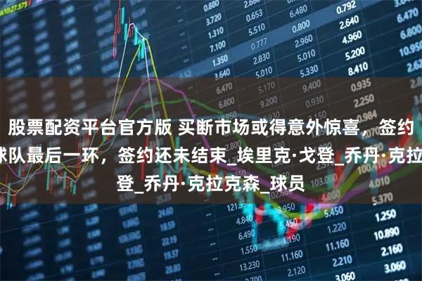 股票配资平台官方版 买断市场或得意外惊喜，签约射手补强球队最后一环，签约还未结束_埃里克·戈登_乔丹·克拉克森_球员