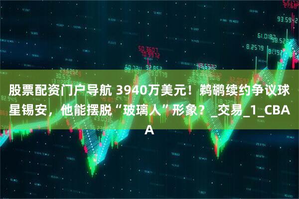 股票配资门户导航 3940万美元！鹈鹕续约争议球星锡安，他能摆脱“玻璃人”形象？_交易_1_CBA
