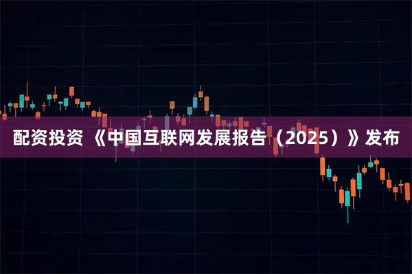 配资投资 《中国互联网发展报告（2025）》发布