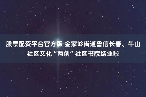 股票配资平台官方版 金家岭街道鲁信长春、午山社区文化“两创”社区书院结业啦