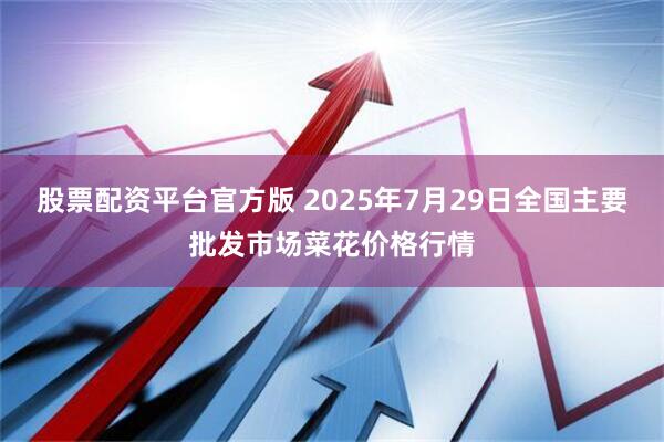 股票配资平台官方版 2025年7月29日全国主要批发市场菜花价格行情