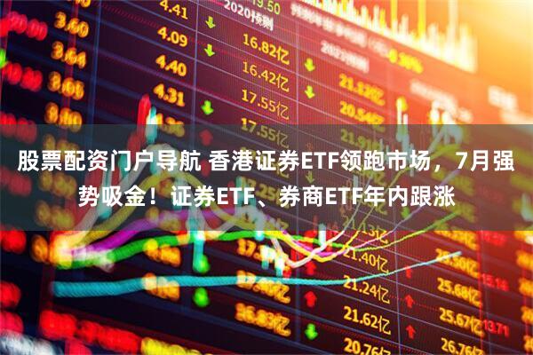 股票配资门户导航 香港证券ETF领跑市场，7月强势吸金！证券ETF、券商ETF年内跟涨