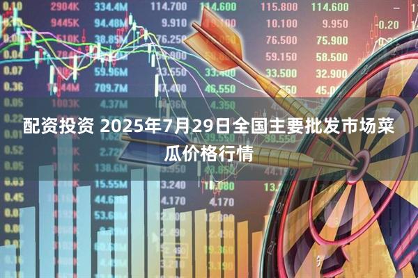 配资投资 2025年7月29日全国主要批发市场菜瓜价格行情