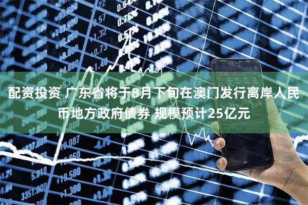 配资投资 广东省将于8月下旬在澳门发行离岸人民币地方政府债券 规模预计25亿元