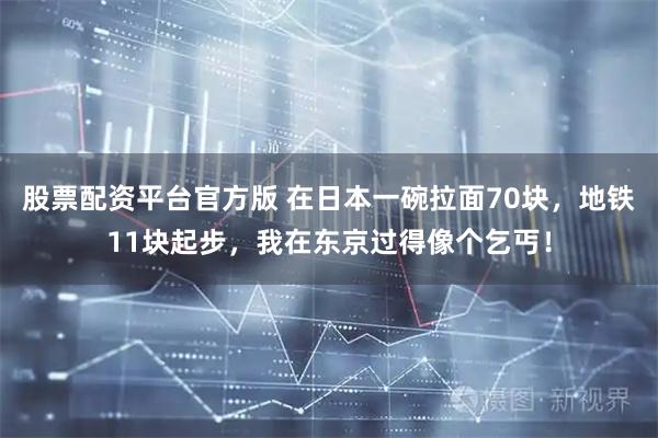 股票配资平台官方版 在日本一碗拉面70块，地铁11块起步，我在东京过得像个乞丐！