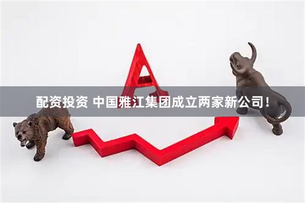 配资投资 中国雅江集团成立两家新公司！