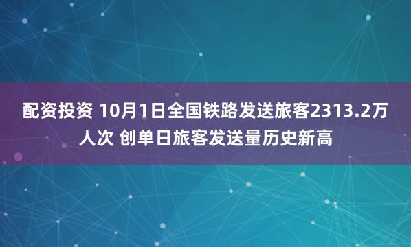 配资投资 10月1日全国铁路发送旅客2313.2万人次 创单日旅客发送量历史新高