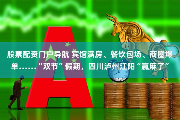 股票配资门户导航 宾馆满房、餐饮包场、商圈爆单……“双节”假期，四川泸州江阳“赢麻了”