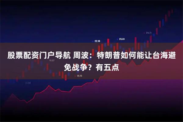 股票配资门户导航 周波：特朗普如何能让台海避免战争？有五点