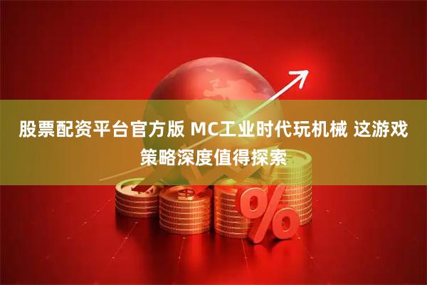 股票配资平台官方版 MC工业时代玩机械 这游戏策略深度值得探索