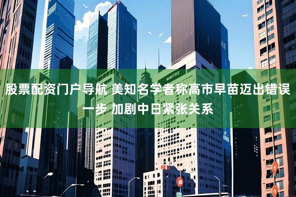 股票配资门户导航 美知名学者称高市早苗迈出错误一步 加剧中日紧张关系
