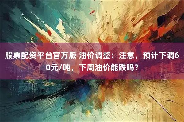股票配资平台官方版 油价调整：注意，预计下调60元/吨，下周油价能跌吗？