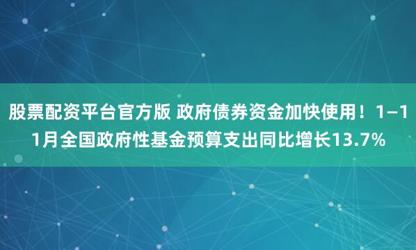 股票配资平台官方版 政府债券资金加快使用！1—11月全国政府性基金预算支出同比增长13.7%