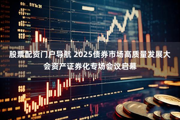 股票配资门户导航 2025债券市场高质量发展大会资产证券化专场会议启幕