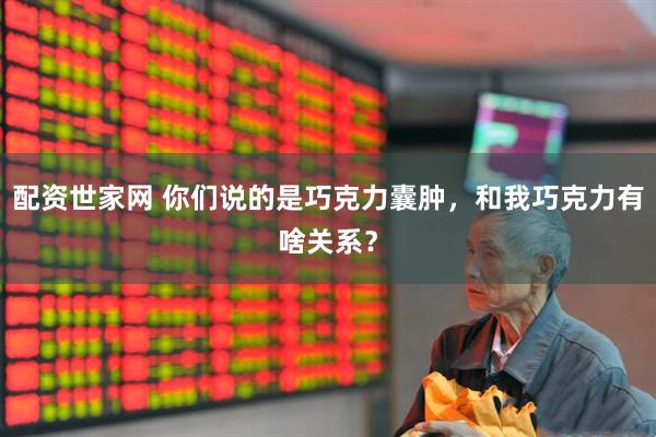 配资世家网 你们说的是巧克力囊肿，和我巧克力有啥关系？