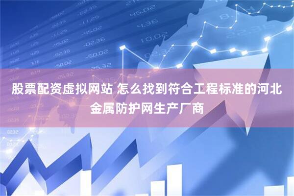 股票配资虚拟网站 怎么找到符合工程标准的河北金属防护网生产厂商