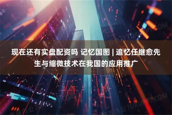 现在还有实盘配资吗 记忆国图 | 追忆任继愈先生与缩微技术在我国的应用推广