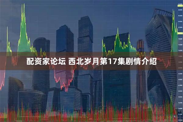 配资家论坛 西北岁月第17集剧情介绍
