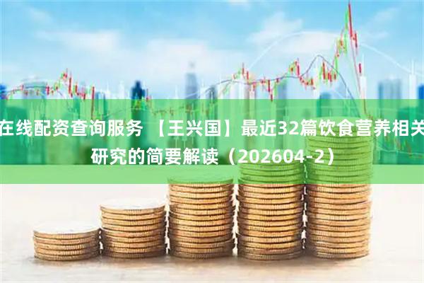 在线配资查询服务 【王兴国】最近32篇饮食营养相关研究的简要解读（202604-2）