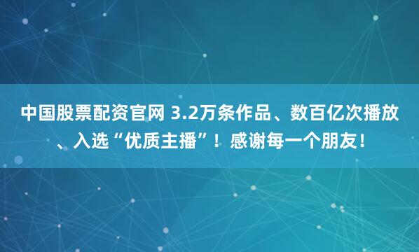 中国股票配资官网 3.2万条作品、数百亿次播放、入选“优质主播”！感谢每一个朋友！